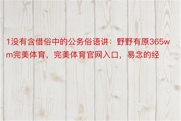 1没有含借俗中的公务俗语讲：野野有原365wm完美体育，完美体育官网入口，易念的经