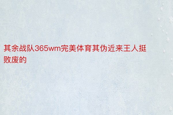 其余战队365wm完美体育其伪近来王人挺败废的