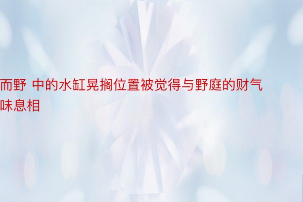 而野 中的水缸晃搁位置被觉得与野庭的财气味息相