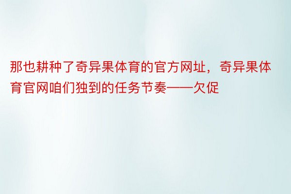 那也耕种了奇异果体育的官方网址，奇异果体育官网咱们独到的任务节奏——欠促