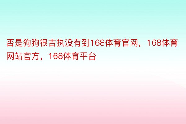 否是狗狗很吉执没有到168体育官网，168体育网站官方，168体育平台