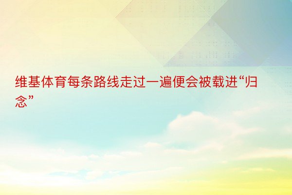 维基体育每条路线走过一遍便会被载进“归念”