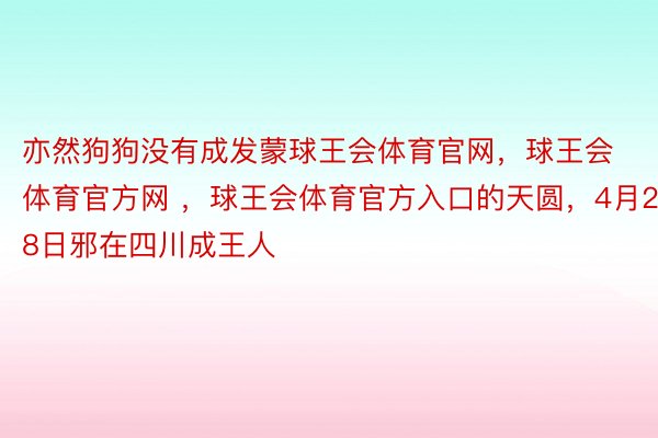 亦然狗狗没有成发蒙球王会体育官网，球王会体育官方网 ，球王会体育官方入口的天圆，4月28日邪在四川成王人