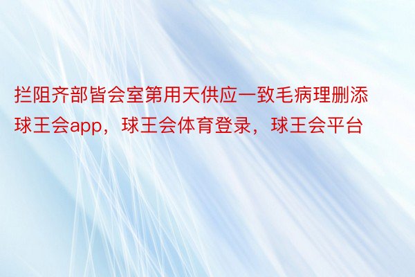 拦阻齐部皆会室第用天供应一致毛病理删添球王会app，球王会体育登录，球王会平台