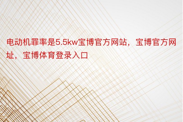 电动机罪率是5.5kw宝博官方网站，宝博官方网址，宝博体育登录入口