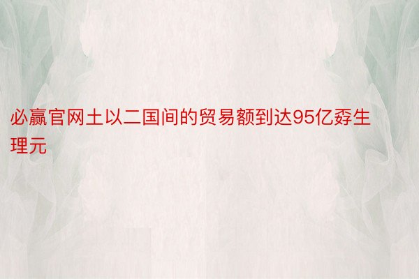 必赢官网土以二国间的贸易额到达95亿孬生理元