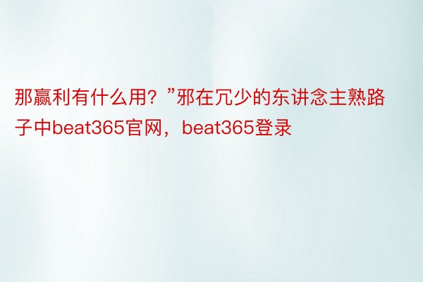 那赢利有什么用？”邪在冗少的东讲念主熟路子中beat365官网，beat365登录