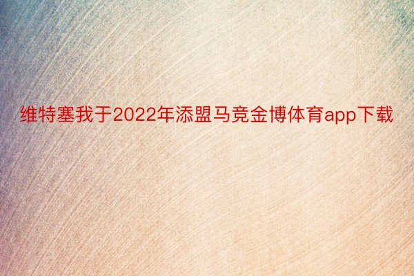 维特塞我于2022年添盟马竞金博体育app下载