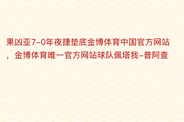 果凶亚7-0年夜捷垫底金博体育中国官方网站，金博体育唯一官方网站球队佩塔我-普阿查