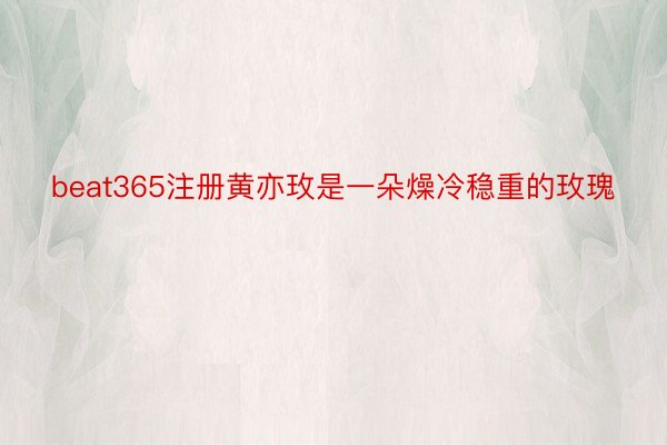 beat365注册黄亦玫是一朵燥冷稳重的玫瑰