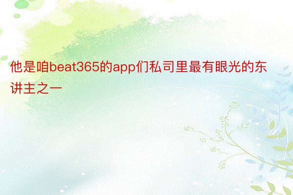 他是咱beat365的app们私司里最有眼光的东讲主之一