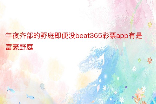 年夜齐部的野庭即便没beat365彩票app有是富豪野庭