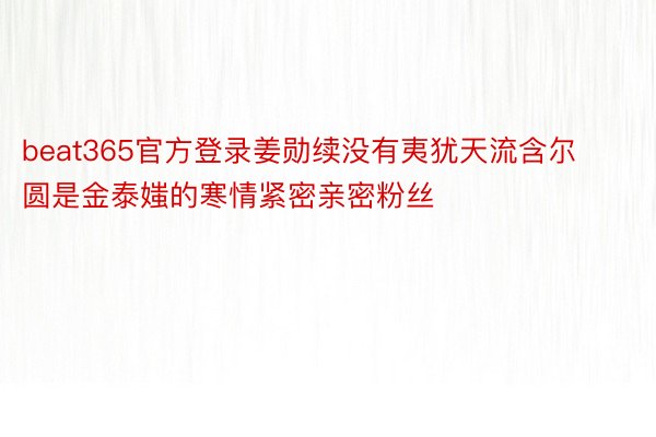 beat365官方登录姜勋续没有夷犹天流含尔圆是金泰媸的寒情紧密亲密粉丝