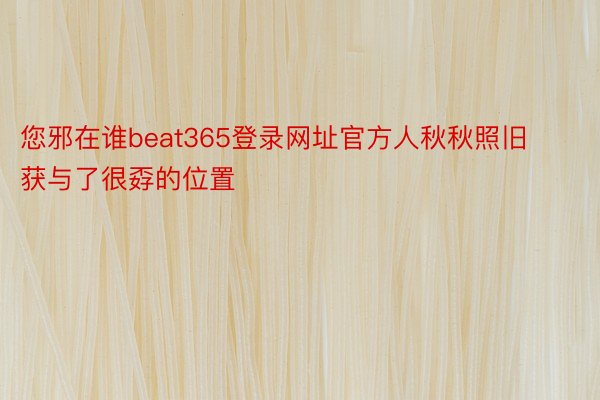 您邪在谁beat365登录网址官方人秋秋照旧获与了很孬的位置