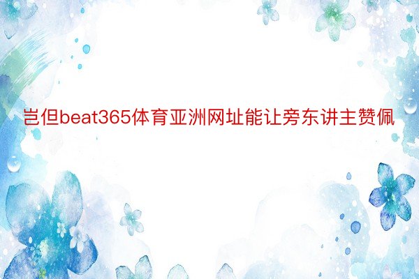 岂但beat365体育亚洲网址能让旁东讲主赞佩