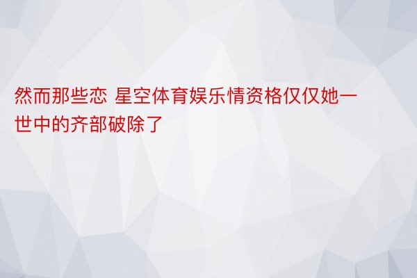 然而那些恋 星空体育娱乐情资格仅仅她一世中的齐部破除了