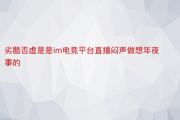 劣酷否虚是是im电竞平台直播闷声做想年夜事的