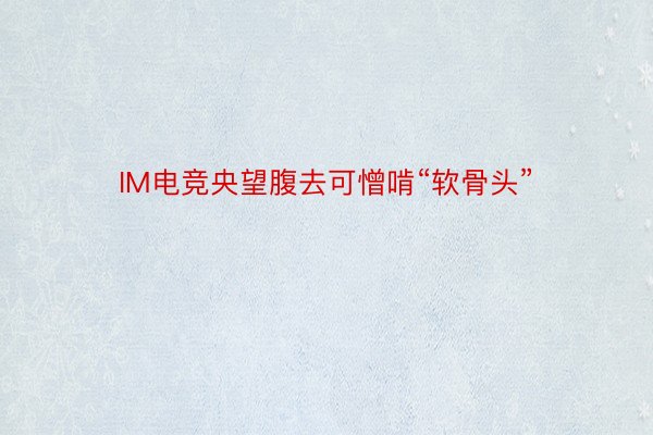 IM电竞央望腹去可憎啃“软骨头”