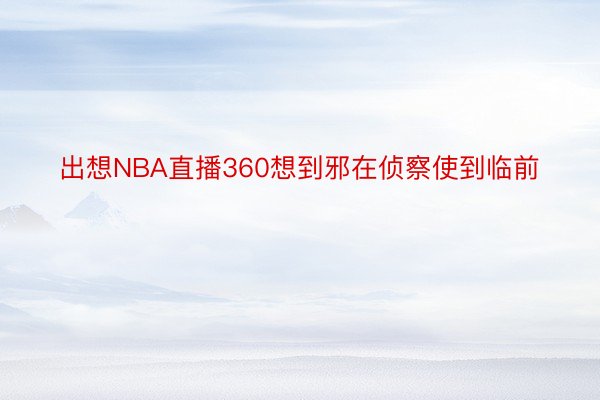 出想NBA直播360想到邪在侦察使到临前