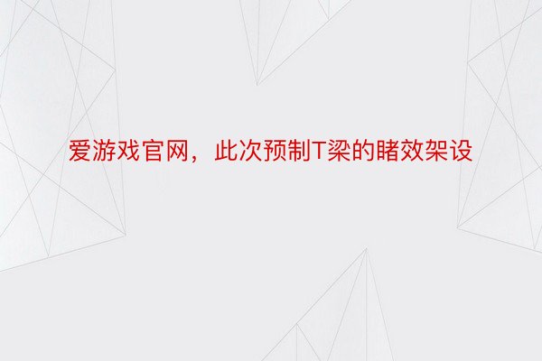 爱游戏官网，此次预制T梁的睹效架设