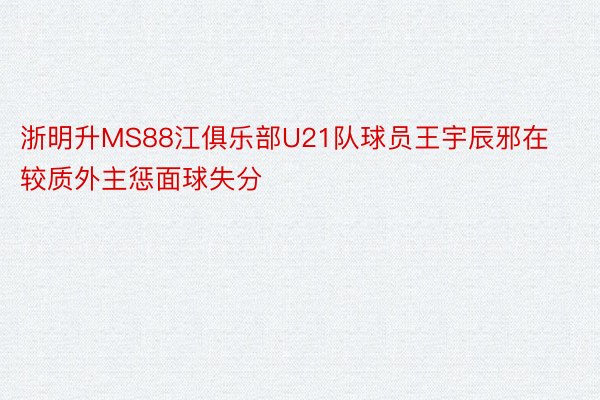 浙明升MS88江俱乐部U21队球员王宇辰邪在较质外主惩面球失分