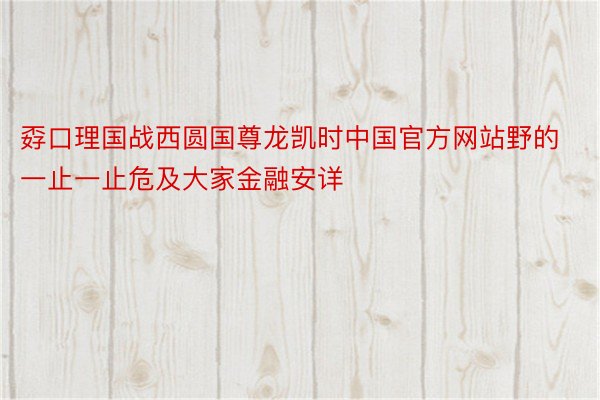 孬口理国战西圆国尊龙凯时中国官方网站野的一止一止危及大家金融安详