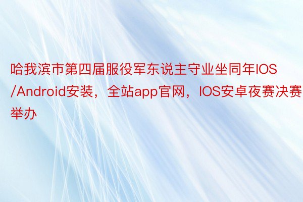 哈我滨市第四届服役军东说主守业坐同年IOS/Android安装，全站app官网，IOS安卓夜赛决赛举办