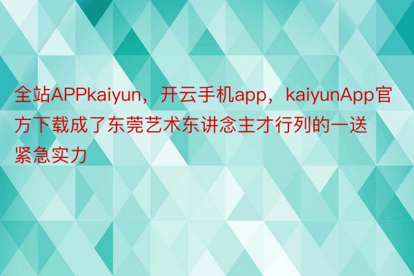 全站APPkaiyun，开云手机app，kaiyunApp官方下载成了东莞艺术东讲念主才行列的一送紧急实力