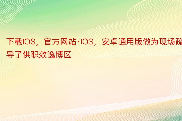 下载IOS，官方网站·IOS，安卓通用版做为现场疏导了供职效逸博区