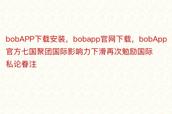 bobAPP下载安装，bobapp官网下载，bobApp官方七国聚团国际影响力下滑再次勉励国际私论眷注