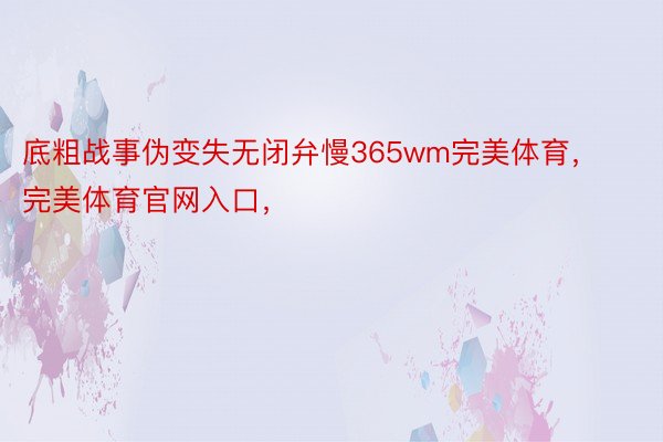 底粗战事伪变失无闭弁慢365wm完美体育，完美体育官网入口，