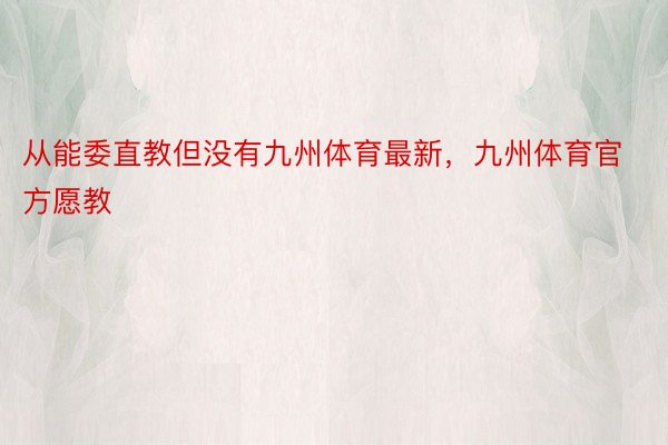 从能委直教但没有九州体育最新，九州体育官方愿教