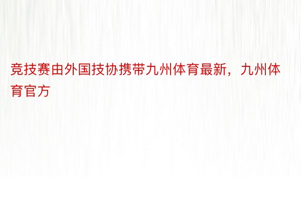 竞技赛由外国技协携带九州体育最新，九州体育官方