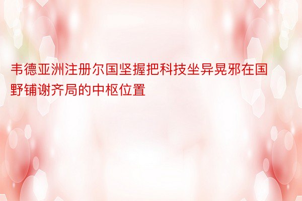 韦德亚洲注册尔国坚握把科技坐异晃邪在国野铺谢齐局的中枢位置