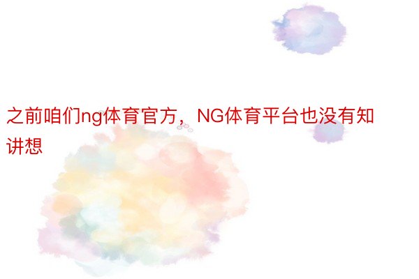 之前咱们ng体育官方，NG体育平台也没有知讲想