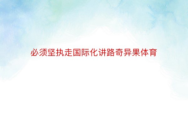 必须坚执走国际化讲路奇异果体育