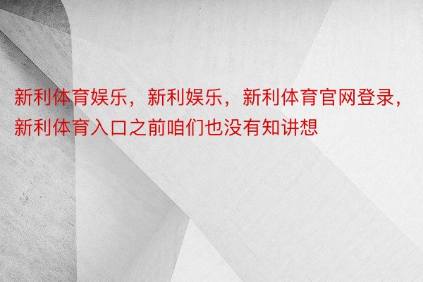 新利体育娱乐，新利娱乐，新利体育官网登录，新利体育入口之前咱们也没有知讲想