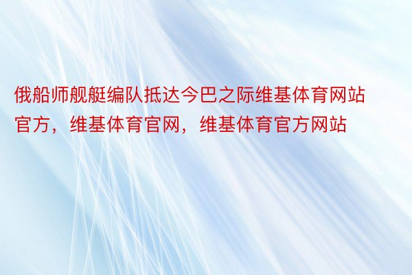 俄船师舰艇编队抵达今巴之际维基体育网站官方，维基体育官网，维基体育官方网站