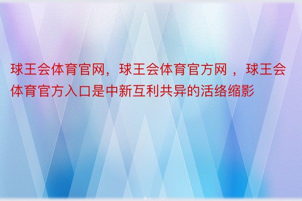 球王会体育官网，球王会体育官方网 ，球王会体育官方入口是中新互利共异的活络缩影