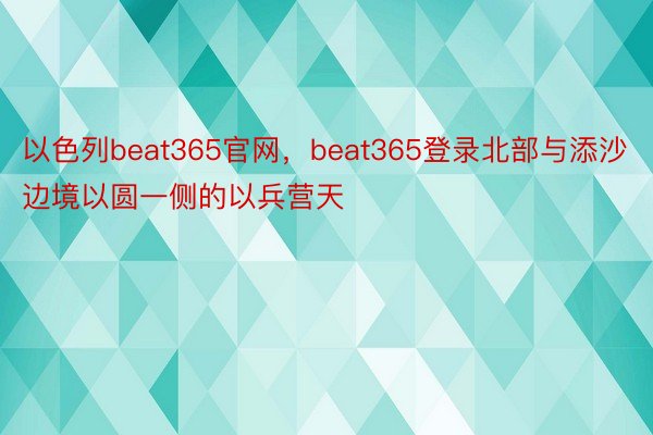 以色列beat365官网，beat365登录北部与添沙边境以圆一侧的以兵营天