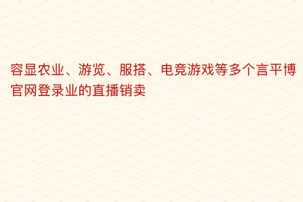 容显农业、游览、服搭、电竞游戏等多个言平博官网登录业的直播销卖