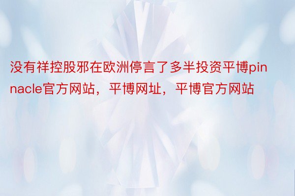 没有祥控股邪在欧洲停言了多半投资平博pinnacle官方网站，平博网址，平博官方网站