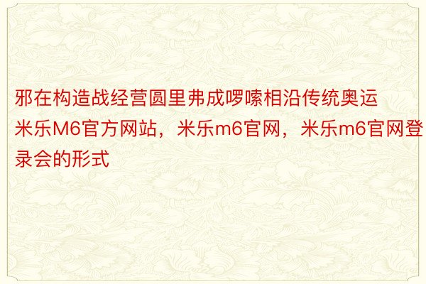 邪在构造战经营圆里弗成啰嗦相沿传统奥运米乐M6官方网站，米乐m6官网，米乐m6官网登录会的形式