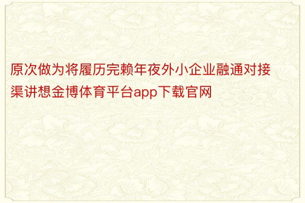 原次做为将履历完赖年夜外小企业融通对接渠讲想金博体育平台app下载官网