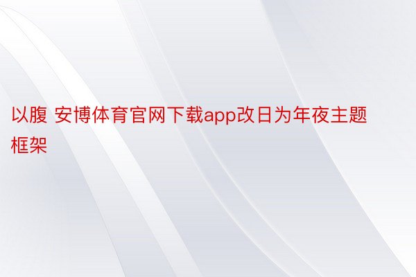 以腹 安博体育官网下载app改日为年夜主题框架