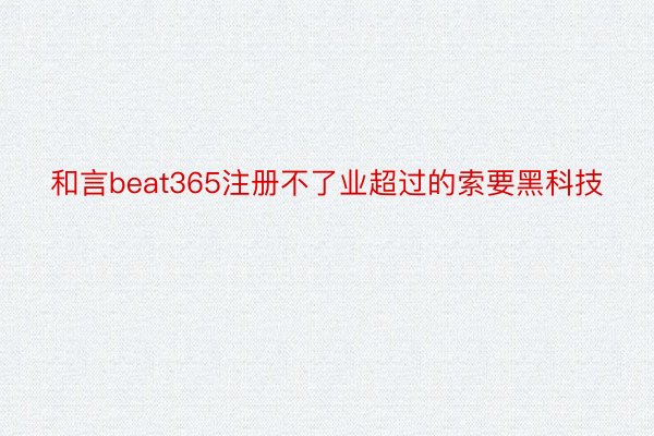 和言beat365注册不了业超过的索要黑科技