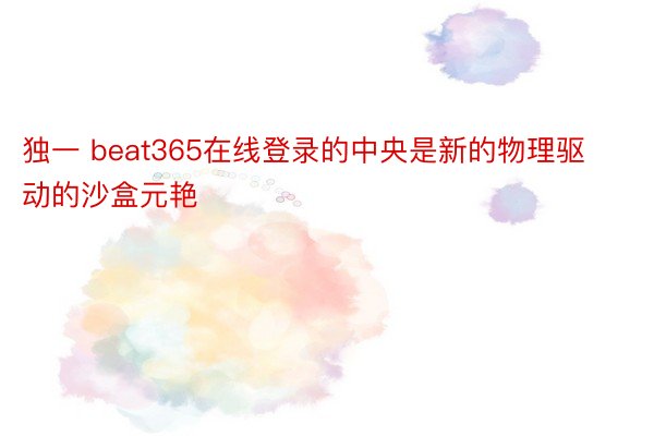 独一 beat365在线登录的中央是新的物理驱动的沙盒元艳