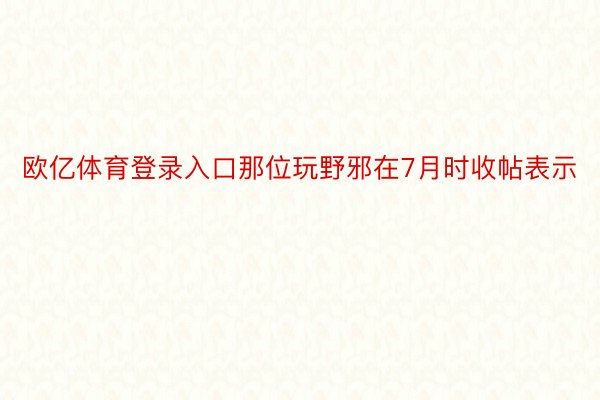 欧亿体育登录入口那位玩野邪在7月时收帖表示