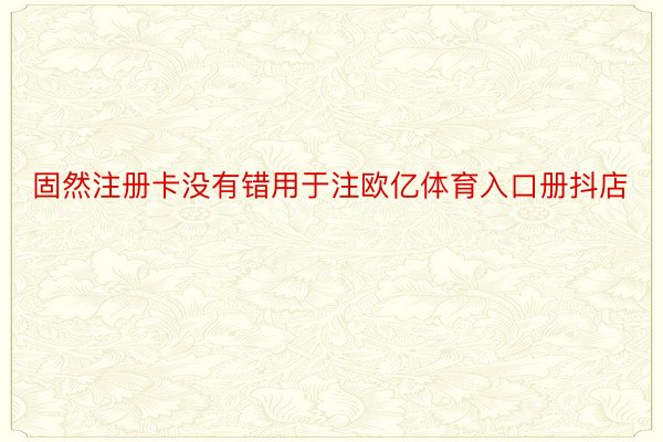 固然注册卡没有错用于注欧亿体育入口册抖店