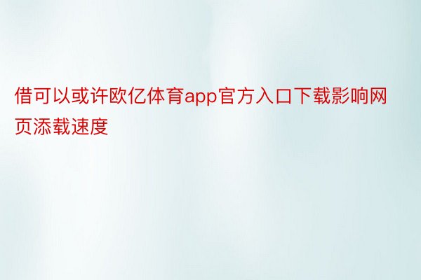 借可以或许欧亿体育app官方入口下载影响网页添载速度